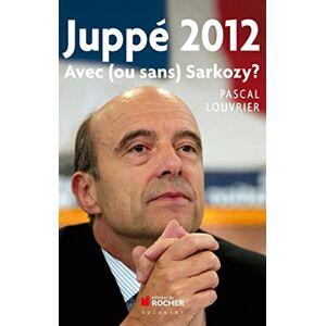 Juppé 2012 : Avec (ou Sans) Sarkozy ? Pascal Louvrier Rocher